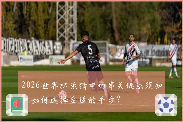 2026世界杯竞猜中的串关玩法须知,如何选择合适的平台?